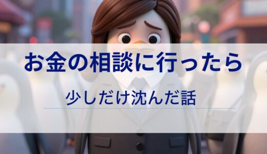 お金の相談に行ったら、少しだけ沈んだ話